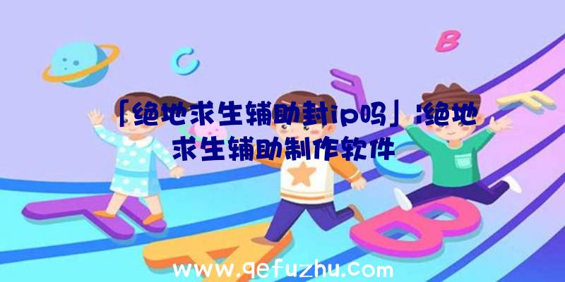 「绝地求生辅助封ip吗」|绝地求生辅助制作软件